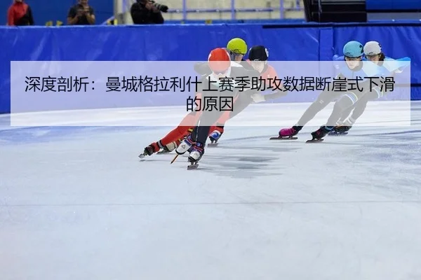 深度剖析：曼城格拉利什上赛季助攻数据断崖式下滑的原因